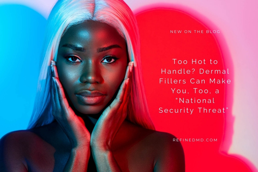 Dermal Fillers Can Make You a “National Security Threat” | RefinedMD